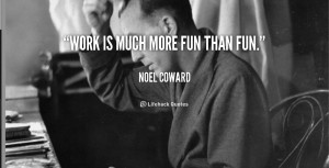Coward: Work is much more fun than fun. fun, work. Meetville Quotes ...