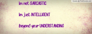 not sarcastic.i'm just intelligentbeyond your understanding ...
