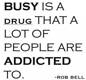 Busy is a drug that a lot of people are addicted to.