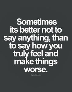 ... to say now you truly feel and make things worse | Inspirational Quotes