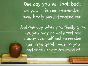 ... you will look back on your life and remember how badly you treated me