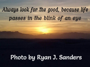 Always look for the good, because life passes in the blink of an eye ...