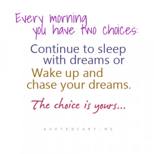Every morning you have two choices: Continue to sleep with dreams or ...