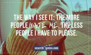 The way I see it: the more people hate me, the less people I have to ...