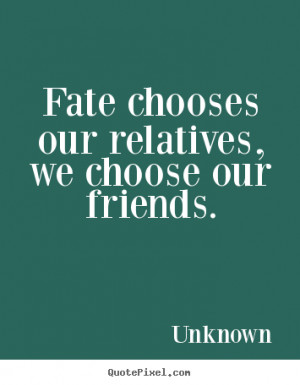 Friendship quotes - Fate chooses our relatives, we choose our friends.