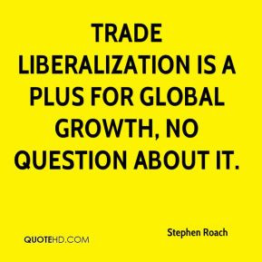 Trade liberalization is a plus for global growth, no question about it ...