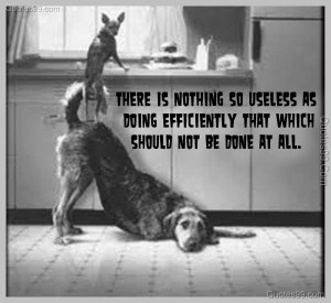 There is nothing so useless as doing efficiently that which should not ...