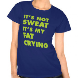 It's Not Sweat It's My Fat Crying Shirt