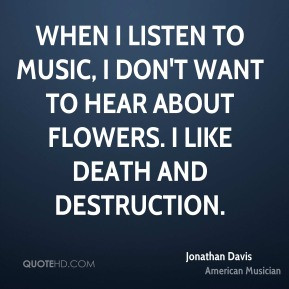 ... to hear about flowers. I like death and destruction. - Jonathan Davis