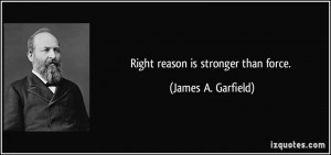 Right reason is stronger than force. - James A. Garfield