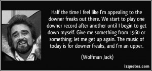 ... music of today is for downer freaks, and I'm an upper. - Wolfman Jack
