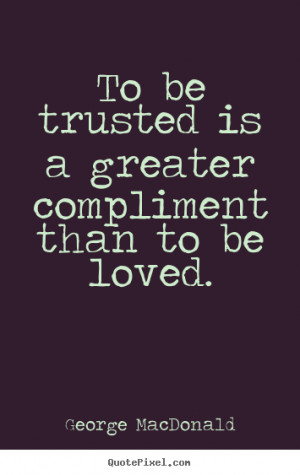 George MacDonald Quotes - To be trusted is a greater compliment than ...