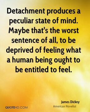 James Dickey - Detachment produces a peculiar state of mind. Maybe ...