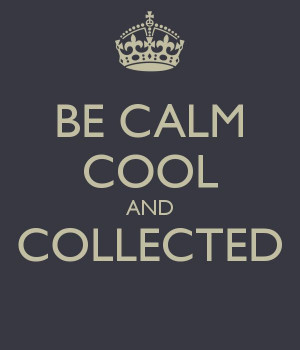 BE CALM COOL AND COLLECTED