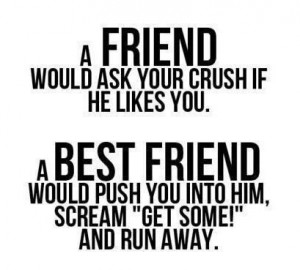 good friend will ask your crush if he likes you ... A best friend ...