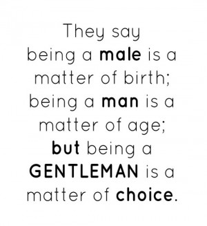 matter of birth; being a man is a matter of age; but being a GENTLEMAN ...