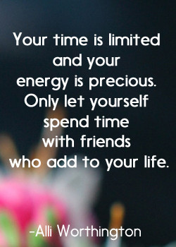 Your time is limited and your energy is precious. Only let yourself ...