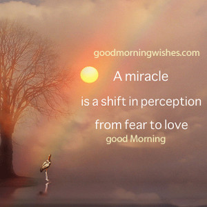 ... is a shift in perception from fear to love. Good Morning Love Quotes