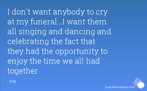 don't want anybody to cry at my funeral...I want them all singing ...