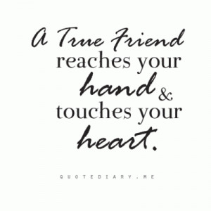 true friend reaches your hand and touched your heart.