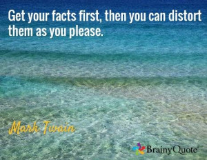 ... facts first, then you can distort them as you please. / Mark Twain