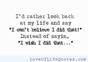 rather look back in my life and say “I can’t believe I did ...