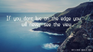 if you dont live on the edge you will never see the view