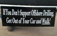 If you don't support Offshore Drilling, GET OUT OF YOUR CAR AND WALK ...