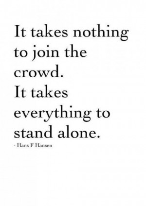 ... the crowd. It takes everything to stand alone. - Hans F Hansen quote