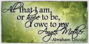 All That I Am Or Hope To be I Owe To My Angel Mother - Abraham Lincoin