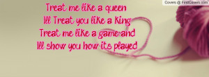Treat me like a queen I'll Treat you like a king. Treat me like a game ...