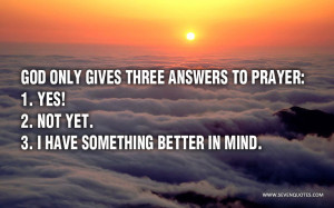 God only gives three answers to prayer: 1. 'Yes!' 2. 'Not yet.' 3. 'I ...