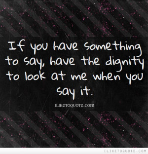 If you have something to say, have the dignity to look at me when you ...