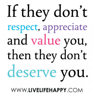 If they don’t respect, appreciate and value you, then they don’t ...
