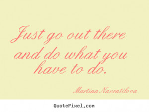 Martina Navratilova picture quotes - Just go out there and do what you ...