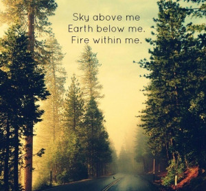 Sky above me, Earth below me, Fire within me.