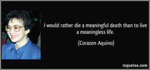 ... meaningful death than to live a meaningless life. - Corazon Aquino