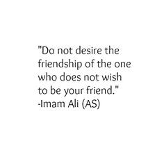 ... friendship of the one who does not wish to be your friend. -Hazrat Ali