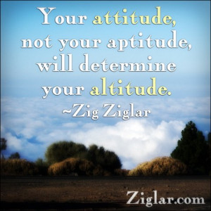 Your attitude not your aptitude will determine your altitude.