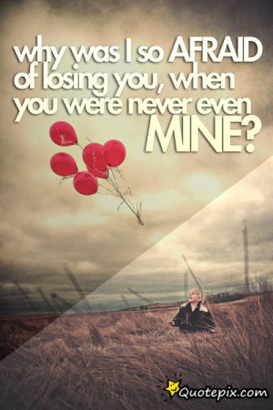 Why Was I So Afraid Of Losing You, When You Were Never Even Mine?