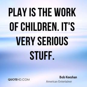 Play is the work of children. It's very serious stuff. - Bob Keeshan