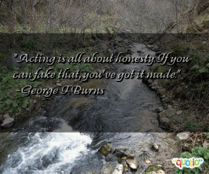 Acting is all about honesty . If you can fake that, you've got it made ...
