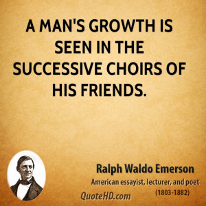 man's growth is seen in the successive choirs of his friends.