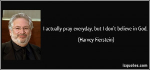 ... actually pray everyday, but I don't believe in God. - Harvey Fierstein