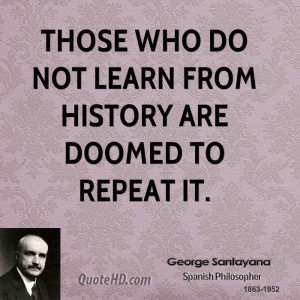 Those who do not learn from history are doomed to repeat it.