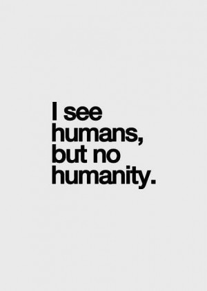 see humans, but no humanity.