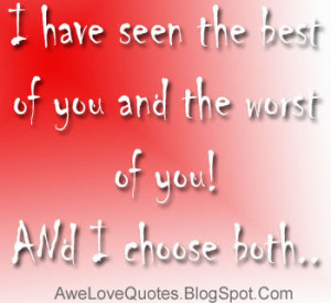 have seen the best of you and the worst of you! And I choose both.