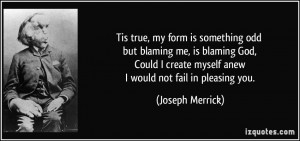 ... create myself anew I would not fail in pleasing you. - Joseph Merrick