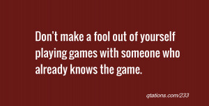 quote of the day: Don't make a fool out of yourself playing games with ...