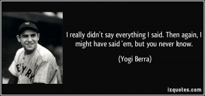 ... . Then again, I might have said 'em, but you never know. - Yogi Berra